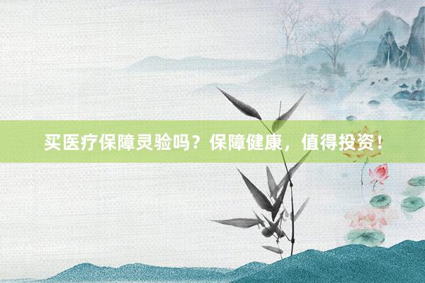 买医疗保障灵验吗？保障健康，值得投资！