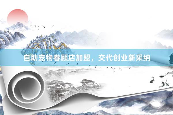 自助宠物眷顾店加盟,交代创业新采纳