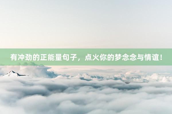 有冲劲的正能量句子，点火你的梦念念与情谊！
